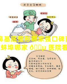 蚌埠鼻基底整形哪家强口碑前十揭晓「蚌埠哪家 🐵 医院看鼻子比较好」